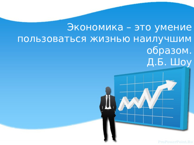 Экономика – это умение пользоваться жизнью наилучшим образом.  Д.Б. Шоу 