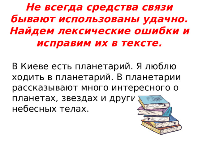 Не всегда средства связи бывают использованы удачно. Найдем лексические ошибки и исправим их в тексте. В Киеве есть планетарий. Я люблю ходить в планетарий. В планетарии рассказывают много интересного о планетах, звездах и других небесных телах. 