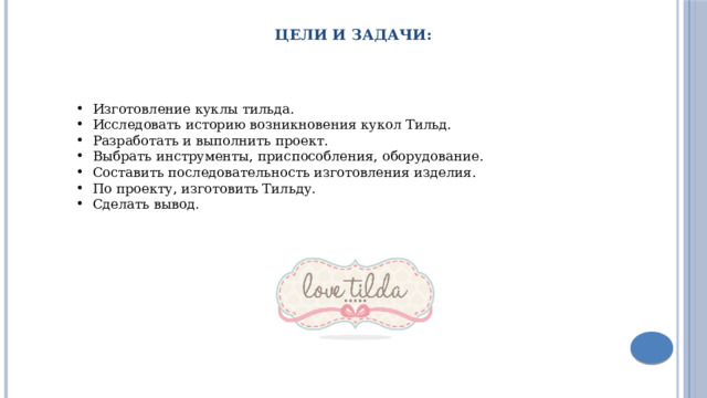 Изготовление куклы тильда. Исследовать историю возникновения кукол Тильд. Разработать и выполнить проект. Выбрать инструменты, приспособления, оборудование. Составить последовательность изготовления изделия. По проекту, изготовить Тильду. Сделать вывод. Цели и задачи: 