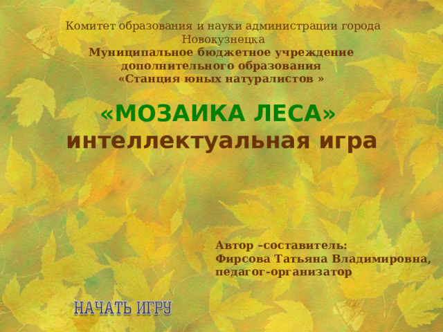 Комитет образования и науки администрации города Новокузнецка Муниципальное бюджетное учреждение дополнительного образования  «Станция юных натуралистов » « МОЗАИКА  ЛЕСА »  интеллектуальная игра Автор –составитель: Фирсова Татьяна Владимировна, педагог-организатор 