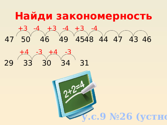 Найди закономерность -4 -4 -4 +3 +3 +3 43 47 46 47 50 46 49 45 44 48 +4 -3 +4 -3 29 33 30 34 31 у.с.9 №26 (устно) 