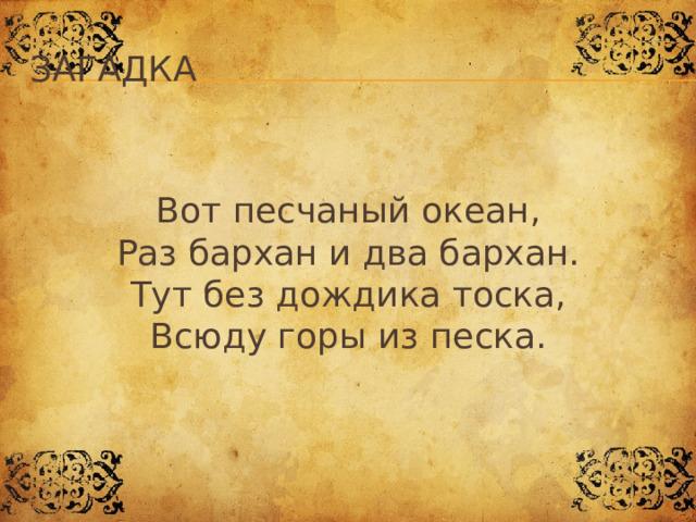 Загадка Вот песчаный океан,  Раз бархан и два бархан.  Тут без дождика тоска,  Всюду горы из песка. 