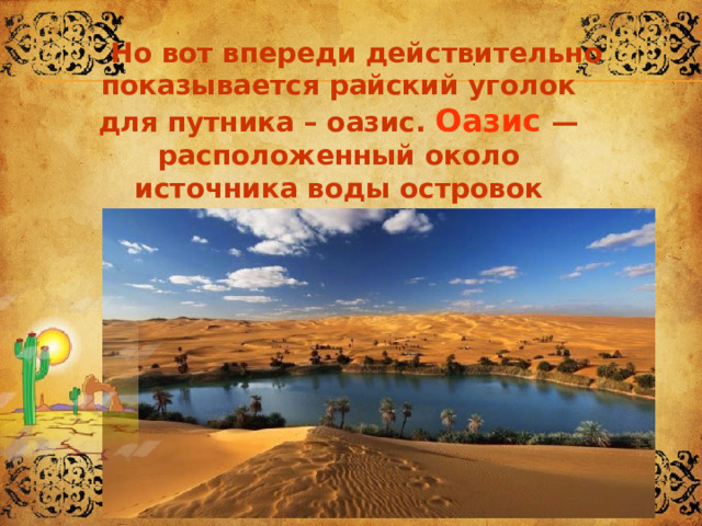  Но вот впереди действительно показывается райский уголок для путника – оазис. Оазис — расположенный около источника воды островок растительности посреди пустыни. 
