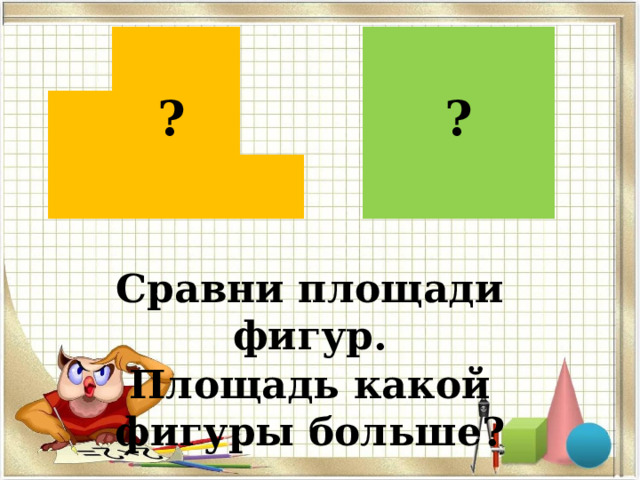 ? ? Сравни площади фигур. Площадь какой фигуры больше?  