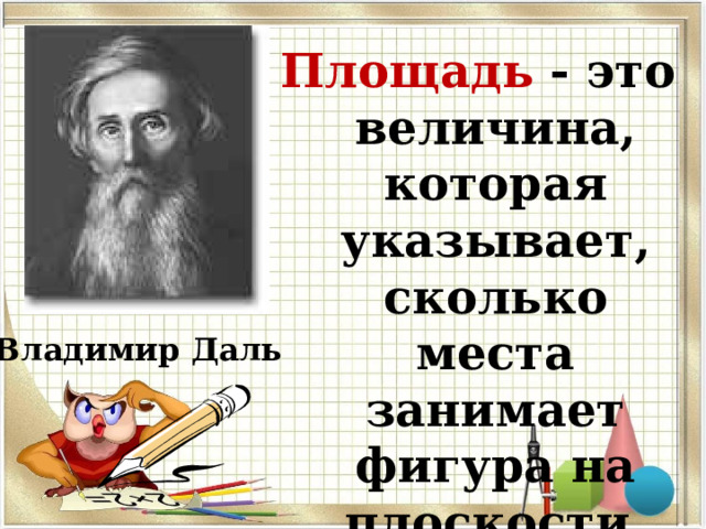 Площадь - это величина, которая указывает, сколько места занимает фигура на плоскости. Владимир Даль 
