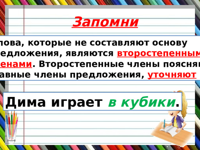 Запомни  Слова, которые не составляют основу предложения, являются второстепенными членами . Второстепенные члены поясняют главные члены предложения, уточняют их. Дима играет в кубики . 