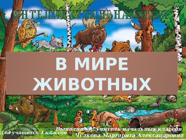 В МИРЕ ЖИВОТНЫХ  Выполнила: учитель начальных классов Чулкова Маргарита Александровна Для учащихся 1 классов  