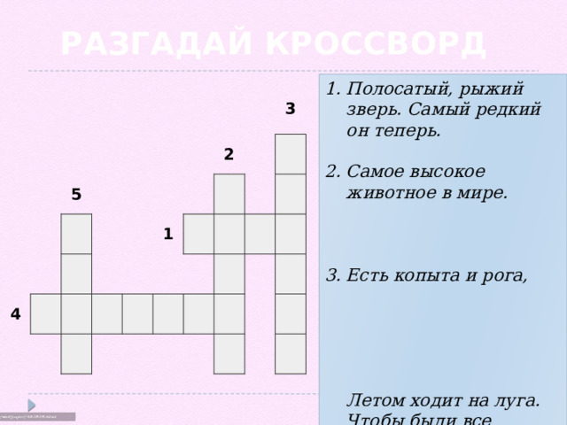 РАЗГАДАЙ КРОССВОРД Полосатый, рыжий зверь. Самый редкий он теперь.   Самое высокое животное в мире.   Есть копыта и рога, Летом ходит на луга.  Чтобы были все здоровы, Молоко даёт ...   Какая птица подбрасывает свои яйца в чужие гнёзда?  5. У кого есть 8 ног?                     5               4                                 1     2           3                                                 