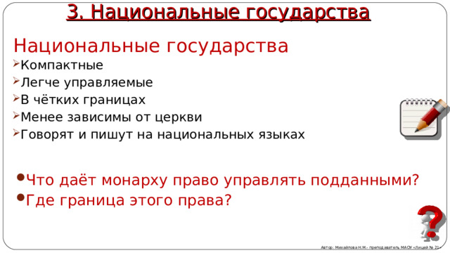 3. Национальные государства Национальные государства Компактные Легче управляемые В чётких границах Менее зависимы от церкви Говорят и пишут на национальных языках  Что даёт монарху право управлять подданными? Где граница этого права? Автор: Михайлова Н.М.- преподаватель МАОУ «Лицей № 21» 