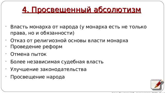4. Просвещенный абсолютизм Власть монарха от народа (у монарха есть не только права, но и обязанности) Отказ от религиозной основы власти монарха Проведение реформ Отмена пыток Более независимая судебная власть Улучшение законодательства Просвещение народа Автор: Михайлова Н.М.- преподаватель МАОУ «Лицей № 21» 