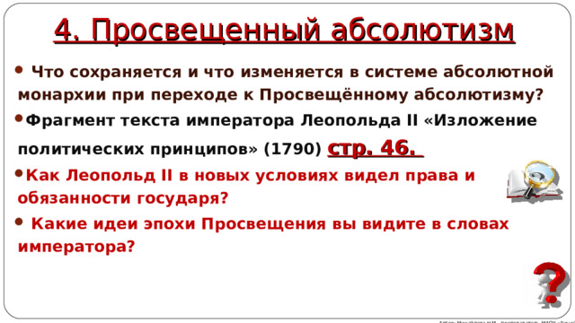 4. Просвещенный абсолютизм  Что сохраняется и что изменяется в системе абсолютной монархии при переходе к Просвещённому абсолютизму? Фрагмент текста императора Леопольда II «Изложение политических принципов» (1790) стр. 46. Как Леопольд II в новых условиях видел права и обязанности государя?  Какие идеи эпохи Просвещения вы видите в словах императора? Автор: Михайлова Н.М.- преподаватель МАОУ «Лицей № 21» 