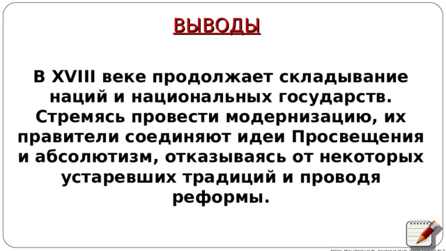 ВЫВОДЫ В XVIII веке продолжает складывание наций и национальных государств. Стремясь провести модернизацию, их правители соединяют идеи Просвещения и абсолютизм, отказываясь от некоторых устаревших традиций и проводя реформы. Автор: Михайлова Н.М.- преподаватель МАОУ «Лицей № 21» 