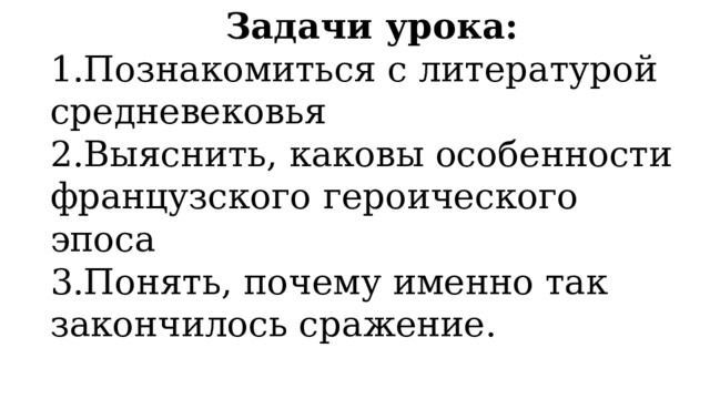 Задачи урока: 1.Познакомиться с литературой средневековья 2.Выяснить, каковы особенности французского героического эпоса 3.Понять, почему именно так закончилось сражение. 