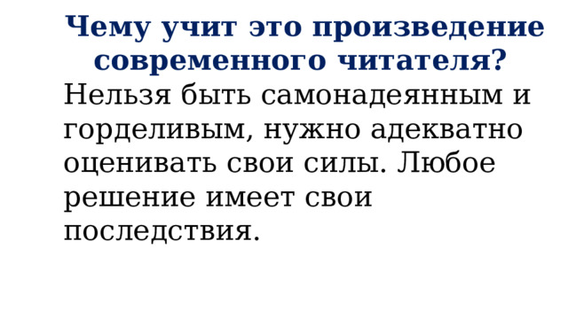 Чему учит это произведение современного читателя?  Нельзя быть самонадеянным и горделивым, нужно адекватно оценивать свои силы. Любое решение имеет свои последствия. 