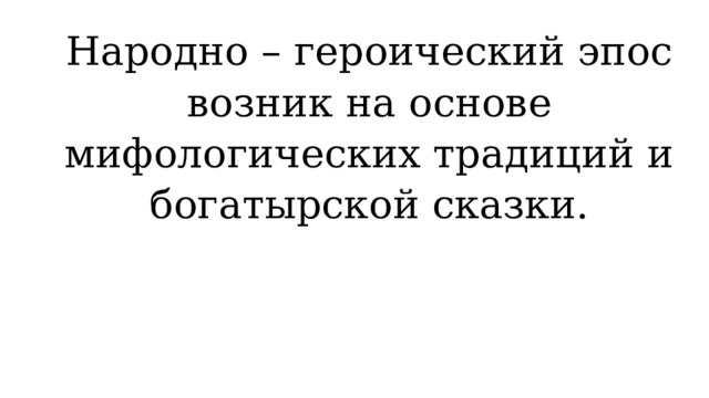 Народно – героический эпос возник на основе мифологических традиций и богатырской сказки. 