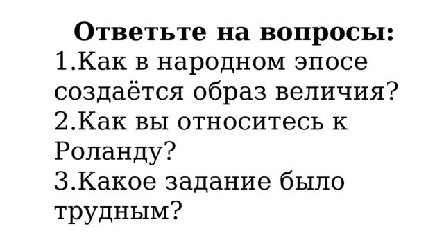 Ответьте на вопросы: 1.Как в народном эпосе создаётся образ величия? 2.Как вы относитесь к Роланду? 3.Какое задание было трудным? 