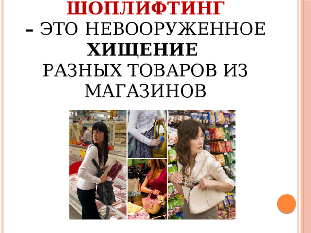 ШОПЛИФТИНГ   –  это  невооруженное хищение   разных товаров из магазинов 