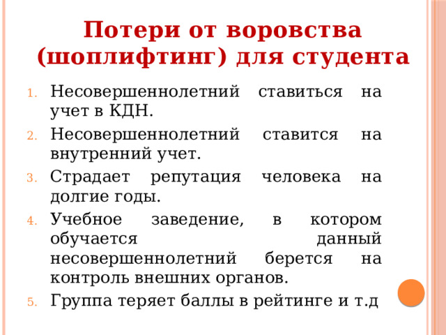 Потери от воровства (шоплифтинг) для студента Несовершеннолетний ставиться на учет в КДН. Несовершеннолетний ставится на внутренний учет. Страдает репутация человека на долгие годы. Учебное заведение, в котором обучается данный несовершеннолетний берется на контроль внешних органов. Группа теряет баллы в рейтинге и т.д 
