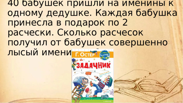 40 бабушек пришли на именины к одному дедушке. Каждая бабушка принесла в подарок по 2 расчески. Сколько расчесок получил от бабушек совершенно лысый именинник? 