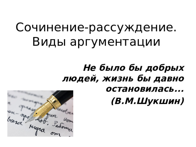 Cочинение-рассуждение. Виды аргументации Не было бы добрых людей, жизнь бы давно остановилась... (В.М.Шукшин) 