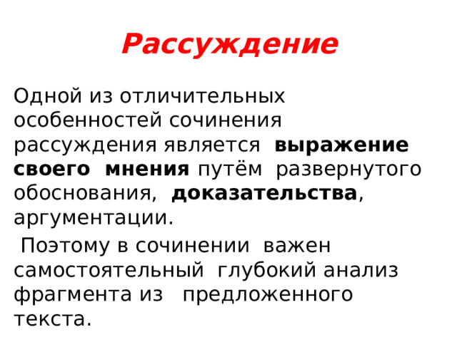 Рассуждение Одной из отличительных особенностей сочинения рассуждения является выражение своего мнения путём развернутого обоснования, доказательства , аргументации.  Поэтому в сочинении важен самостоятельный глубокий анализ фрагмента из предложенного текста. 