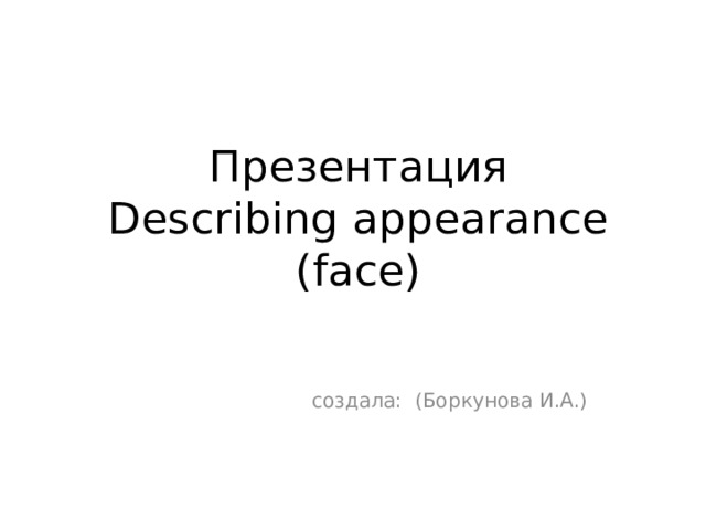 Презентация  Describing appearance (face)  создала: (Боркунова И.А.) 
