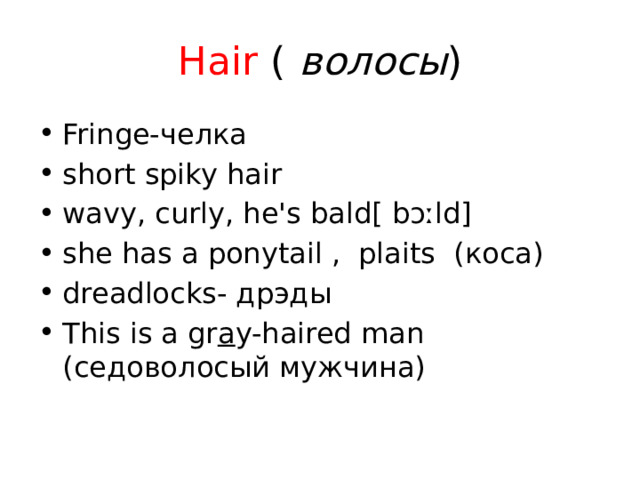 Hair ( волосы ) Fringe-челка short spiky hair wavy, curly, he's bald[ bɔːld] she has a ponytail , plaits (коса) dreadlocks- дрэды This is a gr a y-haired man (седоволосый мужчина) 