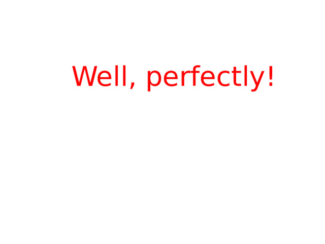  Well, perfectly! 
