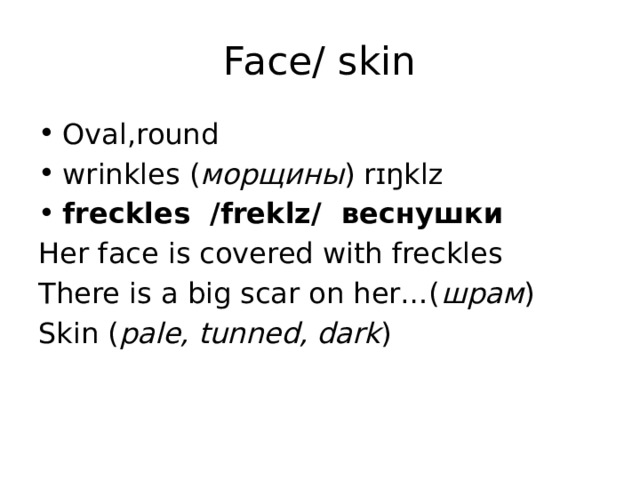 Face/ skin Oval,round wrinkles ( морщины ) rɪŋklz freckles /freklz/ веснушки Her face is covered with freckles There is a big scar on her…( шрам ) Skin ( pale, tunned, dark ) 