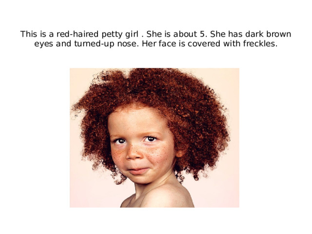  This is a red-haired petty girl . She is about 5. She has dark brown eyes and turned-up nose. Her face is covered with freckles.   
