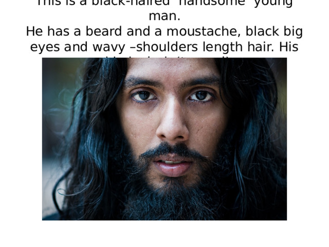   This is a black-haired handsome young man.  He has a beard and а moustache, black big eyes and wavy –shoulders length hair. His skin is dark (tanned)   