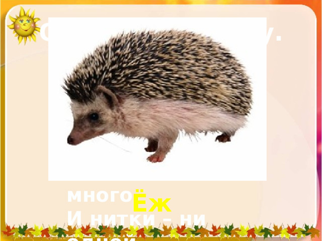 Отгадай загадку. Сердитый недотрога. Живёт в глуши лесной. Иголок очень много, И нитки – ни одной. Ёж 