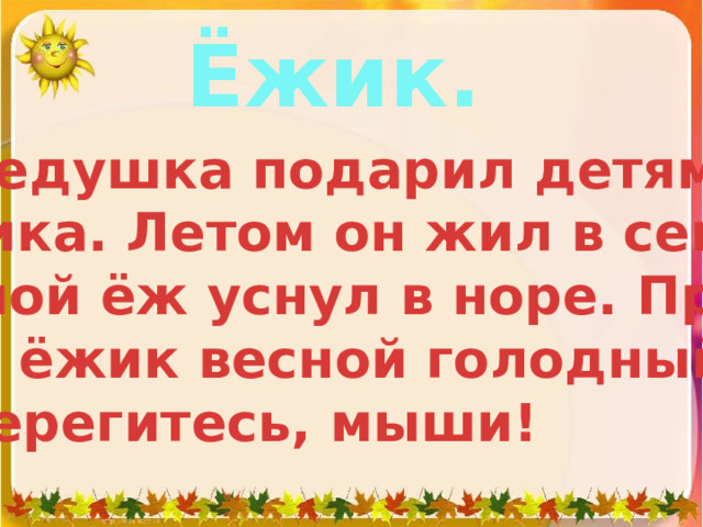 Ёжик.  Дедушка подарил детям ёжика. Летом он жил в сенях. Зимой ёж уснул в норе. При- дёт ёжик весной голодный.  Берегитесь, мыши! 