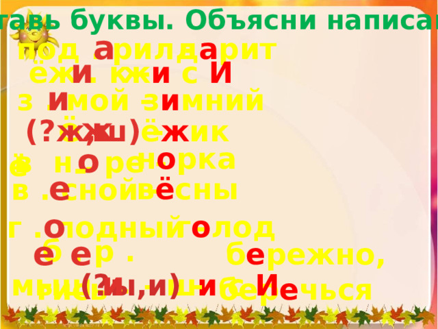 Вставь буквы. Объясни написание. под . рил -  а д а рит   ёж . к -  и  ж и с И     з . мой -  и  з и мний   ё ж -  (?ж,ш) -   ё ё ж ик  н о рка  о  в н . ре -  е в . сной -  в ё сны  г . лодный -  о г о лод  б . р . гись -  е е б е режно, бер е чься  мыш  и - ш и с И    (?ы,и) -  