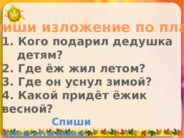 Напиши изложение по плану. 1. Кого подарил дедушка детям? 2. Где ёж жил летом? 3. Где он уснул зимой? 4. Какой придёт ёжик весной?  Спиши предложение.  Берегитесь, мыши! 