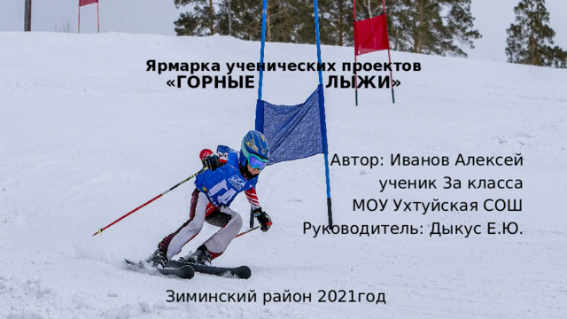  Ярмарка ученических проектов  «ГОРНЫЕ ЛЫЖИ»   Автор: Иванов Алексей ученик 3а класса МОУ Ухтуйская СОШ Руководитель: Дыкус Е.Ю. Зиминский район 2021год 