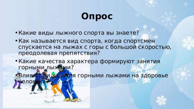 Опрос Какие виды лыжного спорта вы знаете? Как называется вид спорта, когда спортсмен спускается на лыжах с горы с большой скоростью, преодолевая препятствия? Какие качества характера формируют занятия горными лыжами? Влияют ли занятия горными лыжами на здоровье человека? 