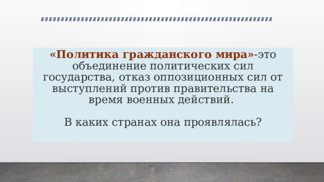 «Политика гражданского мира» -это объединение политических сил государства, отказ оппозиционных сил от выступлений против правительства на время военных действий.   В каких странах она проявлялась?   