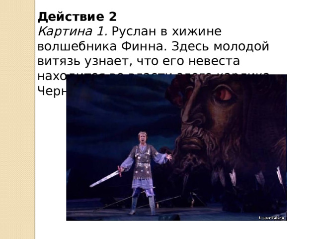 Действие 2 Картина 1.  Руслан в хижине волшебника Финна. Здесь молодой витязь узнает, что его невеста находится во власти злого карлика Черномора.   