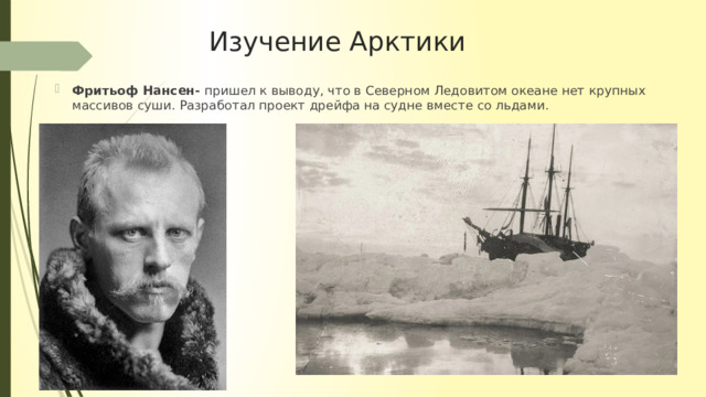 Изучение Арктики Фритьоф Нансен- пришел к выводу, что в Северном Ледовитом океане нет крупных массивов суши. Разработал проект дрейфа на судне вместе со льдами. 