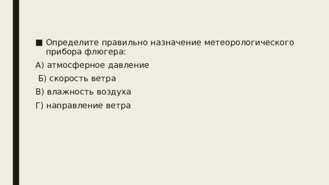 Определите правильно назначение метеорологического прибора флюгера: А) атмосферное давление  Б) скорость ветра В) влажность воздуха Г) направление ветра 