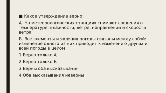 Какое утверждение верно: А. На метеорологических станциях снимают сведения о температуре, влажности, ветре, направлении и скорости ветра Б. Все элементы и явления погоды связаны между собой: изменение одного из них приводит к изменению других и всей погоды в целом 1.Верно только А 2.Верно только Б 3.Верны оба высказывания 4.Оба высказывания неверны 