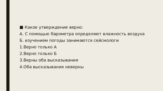 Какое утверждение верно: А. С помощью барометра определяют влажность воздуха Б. изучением погоды занимаются сейсмологи 1.Верно только А 2.Верно только Б 3.Верны оба высказывания 4.Оба высказывания неверны 