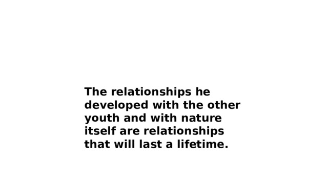 The relationships he developed with the other youth and with nature itself are relationships that will last a lifetime. 