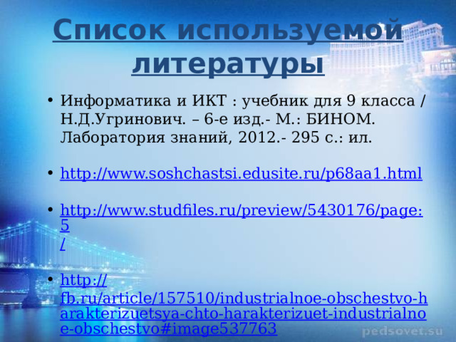 Список используемой литературы Информатика и ИКТ : учебник для 9 класса / Н.Д.Угринович. – 6-е изд.- М.: БИНОМ. Лаборатория знаний, 2012.- 295 с.: ил. http:// www.soshchastsi.edusite.ru/p68aa1.html http://www.studfiles.ru/preview/5430176/page:5 / http:// fb.ru/article/157510/industrialnoe-obschestvo-harakterizuetsya-chto-harakterizuet-industrialnoe-obschestvo#image537763 