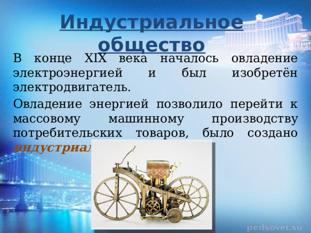 Индустриальное общество В конце XIX века началось овладение электроэнергией и был изобретён электродвигатель. Овладение энергией позволило перейти к массовому машинному производству потребительских товаров, было создано индустриальное общество. 