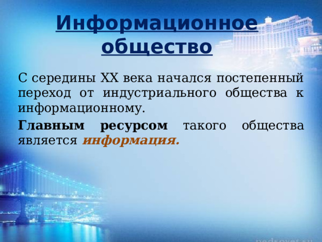 Информационное общество С середины XX века начался постепенный переход от индустриального общества к информационному. Главным ресурсом такого общества является информация. 