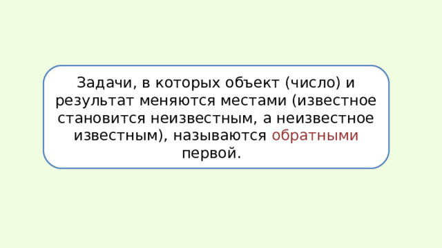 Задачи, в которых объект (число) и результат меняются местами (известное становится неизвестным, а неизвестное известным), называются обратными первой.   