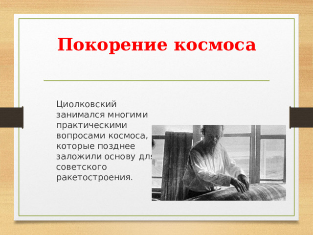 Покорение космоса   Циолковский занимался многими практическими вопросами космоса, которые позднее заложили основу для советского ракетостроения.  