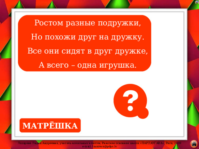 Ростом разные подружки, Но похожи друг на дружку. Все они сидят в друг дружке, А всего – одна игрушка. МАТРЁШКА 